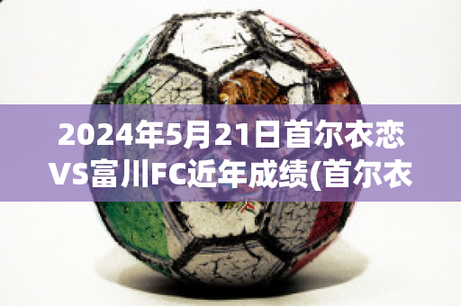 2024年5月21日首尔衣恋VS富川FC近年成绩(首尔衣恋对釜山偶像)