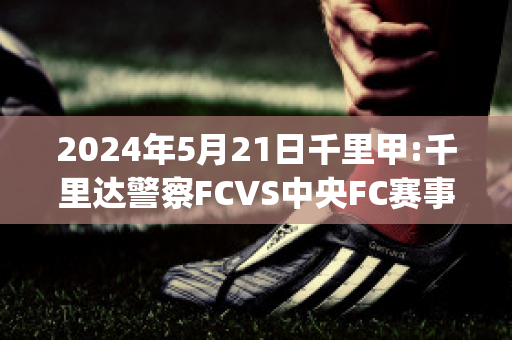 2024年5月21日千里甲:千里达警察FCVS中央FC赛事分析(千里甲联赛是哪个国家)